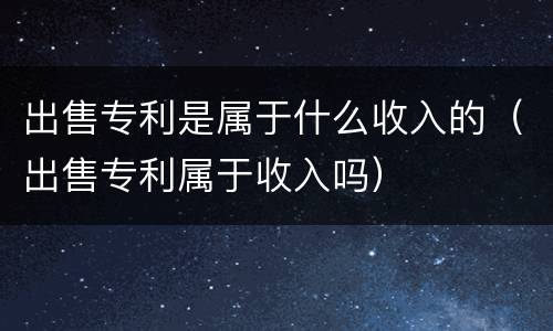 出售专利是属于什么收入的（出售专利属于收入吗）