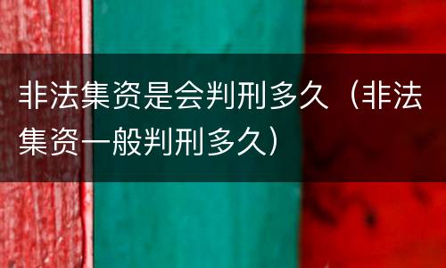非法集资是会判刑多久（非法集资一般判刑多久）