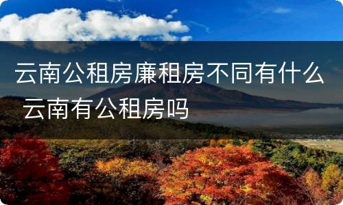 云南公租房廉租房不同有什么 云南有公租房吗