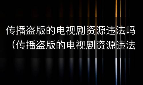 传播盗版的电视剧资源违法吗（传播盗版的电视剧资源违法吗怎么处理）