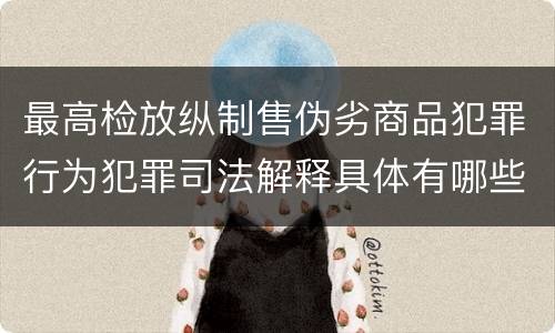 最高检放纵制售伪劣商品犯罪行为犯罪司法解释具体有哪些主要内容
