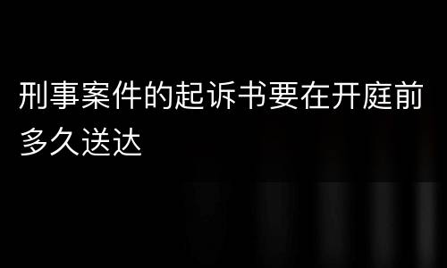 刑事案件的起诉书要在开庭前多久送达