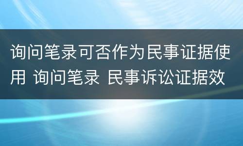 询问笔录可否作为民事证据使用 询问笔录 民事诉讼证据效力