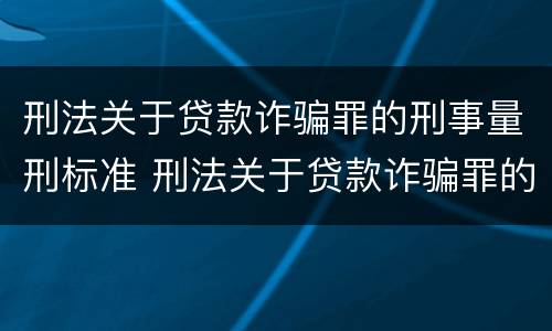 刑法关于贷款诈骗罪的刑事量刑标准 刑法关于贷款诈骗罪的刑事量刑标准是