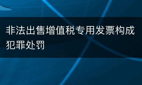 非法出售增值税专用发票构成犯罪处罚