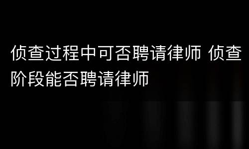 侦查过程中可否聘请律师 侦查阶段能否聘请律师