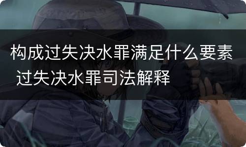 构成过失决水罪满足什么要素 过失决水罪司法解释