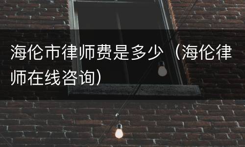 海伦市律师费是多少（海伦律师在线咨询）