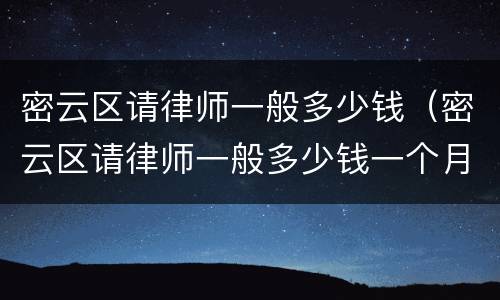 密云区请律师一般多少钱（密云区请律师一般多少钱一个月）