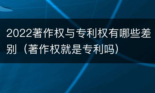 2022著作权与专利权有哪些差别（著作权就是专利吗）