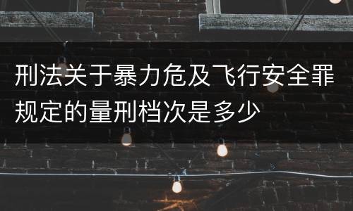 刑法关于暴力危及飞行安全罪规定的量刑档次是多少