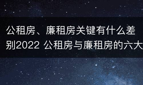 公租房、廉租房关键有什么差别2022 公租房与廉租房的六大区别