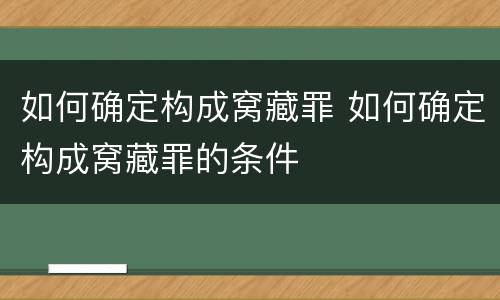 如何确定构成窝藏罪 如何确定构成窝藏罪的条件