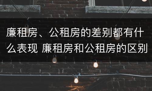 廉租房、公租房的差别都有什么表现 廉租房和公租房的区别到底是什么