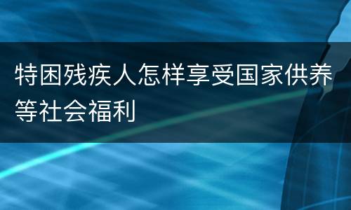 特困残疾人怎样享受国家供养等社会福利