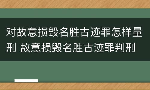 对故意损毁名胜古迹罪怎样量刑 故意损毁名胜古迹罪判刑