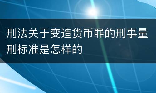 刑法关于变造货币罪的刑事量刑标准是怎样的