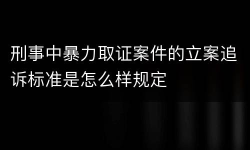 刑事中暴力取证案件的立案追诉标准是怎么样规定