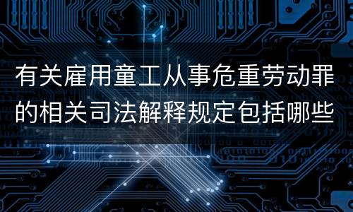 有关雇用童工从事危重劳动罪的相关司法解释规定包括哪些重要内容
