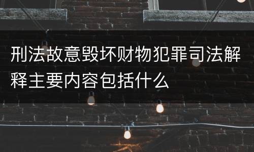 刑法故意毁坏财物犯罪司法解释主要内容包括什么