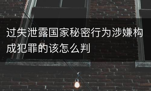 过失泄露国家秘密行为涉嫌构成犯罪的该怎么判
