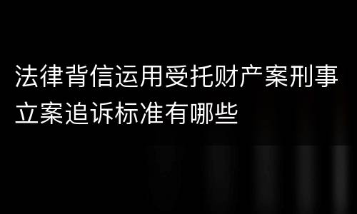 法律背信运用受托财产案刑事立案追诉标准有哪些