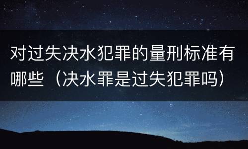 对过失决水犯罪的量刑标准有哪些（决水罪是过失犯罪吗）