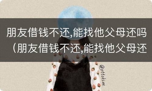 朋友借钱不还,能找他父母还吗（朋友借钱不还,能找他父母还吗怎么办）