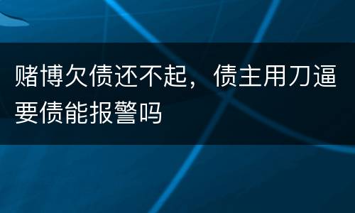 赌博欠债还不起，债主用刀逼要债能报警吗