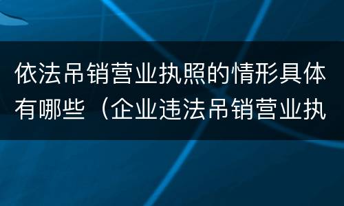 依法吊销营业执照的情形具体有哪些（企业违法吊销营业执照情形包括哪些）