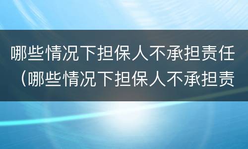 哪些情况下担保人不承担责任（哪些情况下担保人不承担责任的情形）