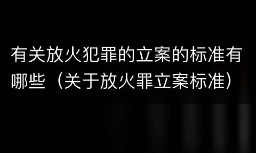 有关放火犯罪的立案的标准有哪些（关于放火罪立案标准）