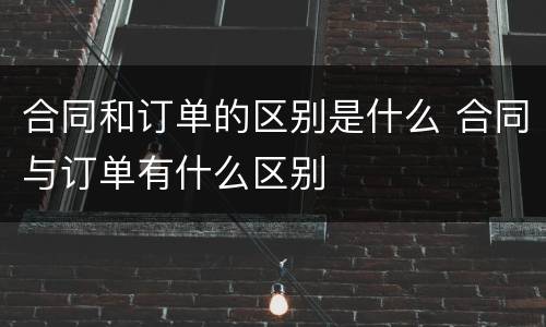 合同和订单的区别是什么 合同与订单有什么区别