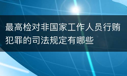 最高检对非国家工作人员行贿犯罪的司法规定有哪些