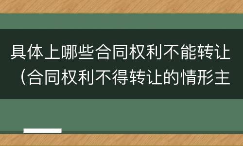 具体上哪些合同权利不能转让（合同权利不得转让的情形主要有）
