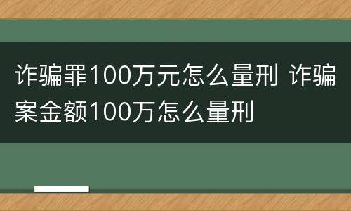 诈骗罪100万元怎么量刑 诈骗案金额100万怎么量刑