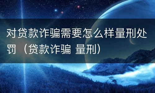对贷款诈骗需要怎么样量刑处罚（贷款诈骗 量刑）