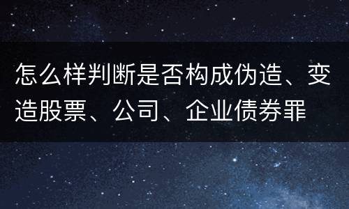 怎么样判断是否构成伪造、变造股票、公司、企业债券罪