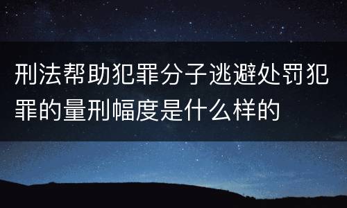 刑法帮助犯罪分子逃避处罚犯罪的量刑幅度是什么样的