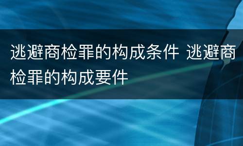 逃避商检罪的构成条件 逃避商检罪的构成要件