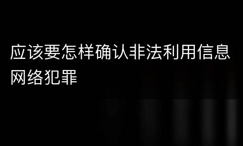 应该要怎样确认非法利用信息网络犯罪