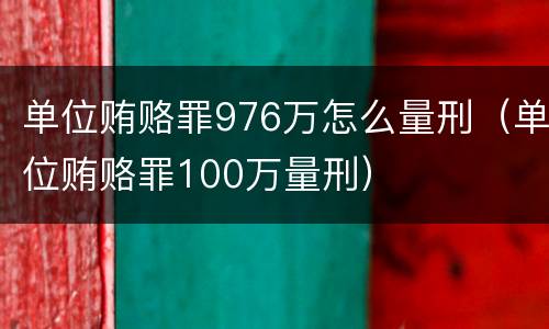 单位贿赂罪976万怎么量刑（单位贿赂罪100万量刑）