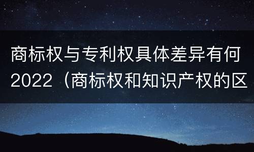 商标权与专利权具体差异有何2022（商标权和知识产权的区别）