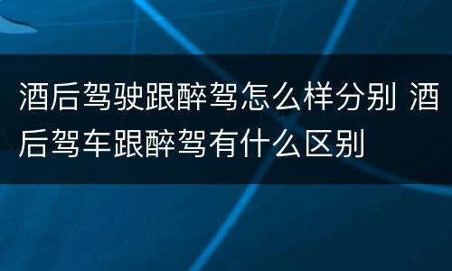 酒后驾驶跟醉驾怎么样分别 酒后驾车跟醉驾有什么区别