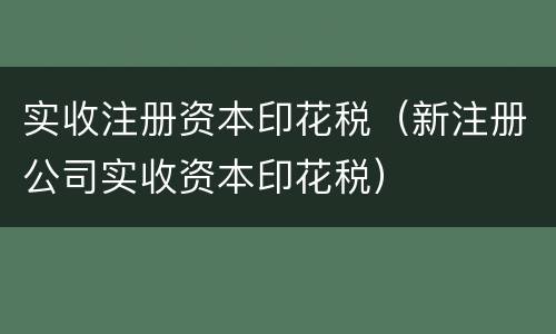 实收注册资本印花税（新注册公司实收资本印花税）