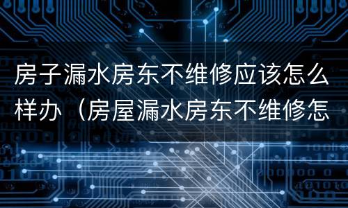 房子漏水房东不维修应该怎么样办（房屋漏水房东不维修怎么处理）
