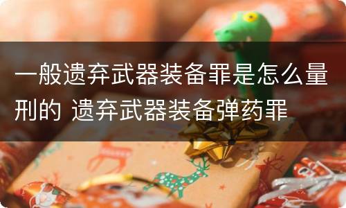 一般遗弃武器装备罪是怎么量刑的 遗弃武器装备弹药罪