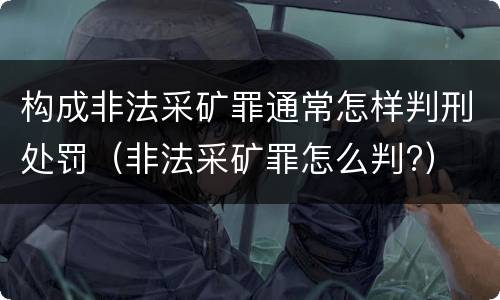 构成非法采矿罪通常怎样判刑处罚（非法采矿罪怎么判?）