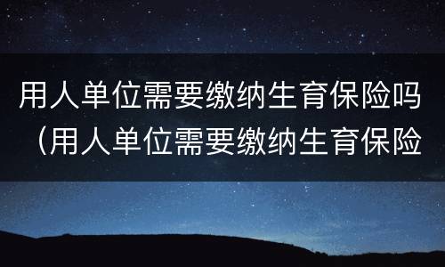 用人单位需要缴纳生育保险吗（用人单位需要缴纳生育保险吗北京）