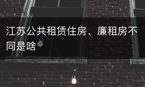 江苏公共租赁住房、廉租房不同是啥